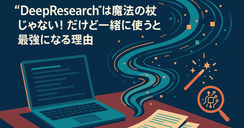 “DeepResearch”は魔法の杖じゃない！ だけど一緒に使うと最強になる理由