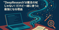 “DeepResearch”は魔法の杖じゃない！ だけど一緒に使うと最強になる理由